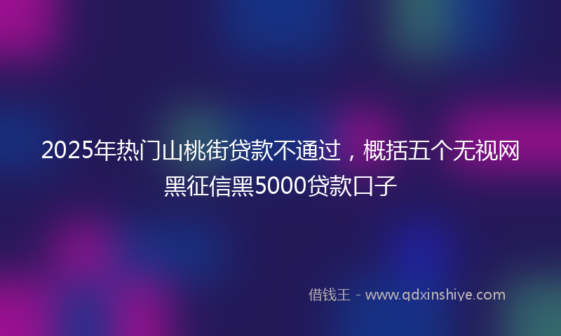 2025年热门山桃街贷款不通过，概括五个无视网黑征信黑5000贷款口子