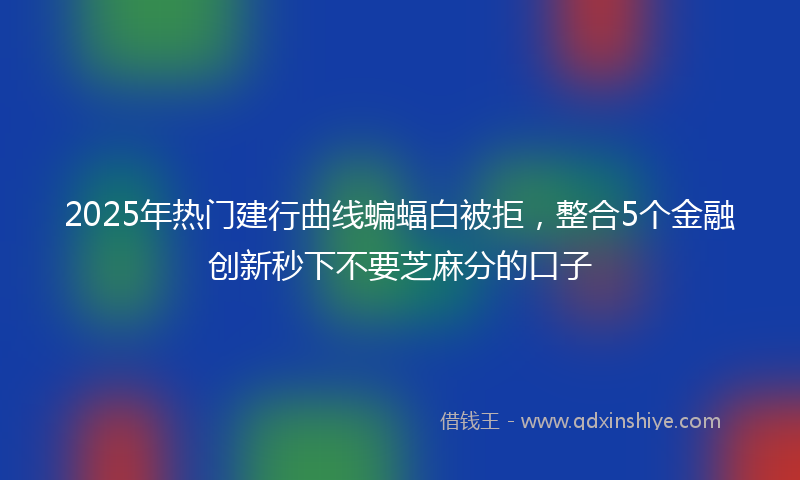 2025年热门建行曲线蝙蝠白被拒，整合5个金融创新秒下不要芝麻分的口子
