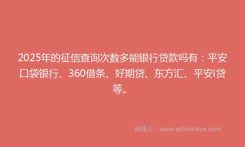 2025年的征信查询次数多能银行贷款吗有：平安口袋银行、360借条、好期贷、东方汇、平安i贷等。