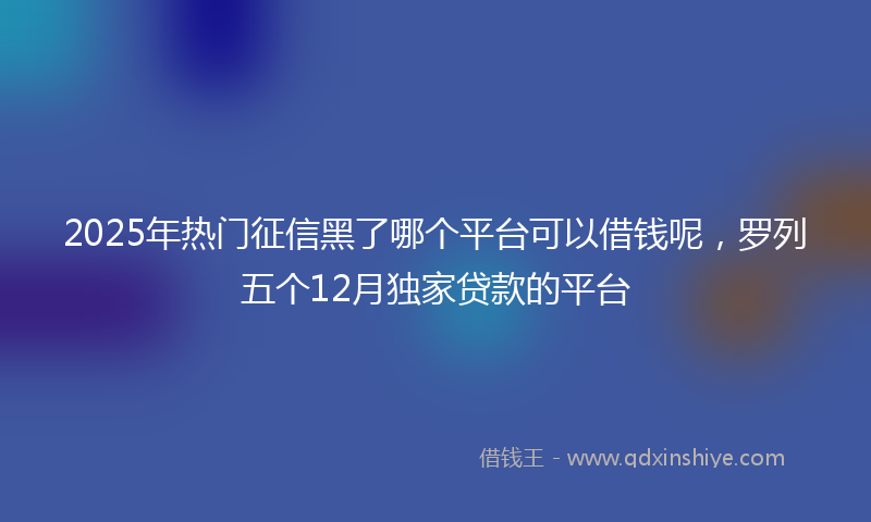 2025年热门征信黑了哪个平台可以借钱呢，罗列五个12月独家贷款的平台