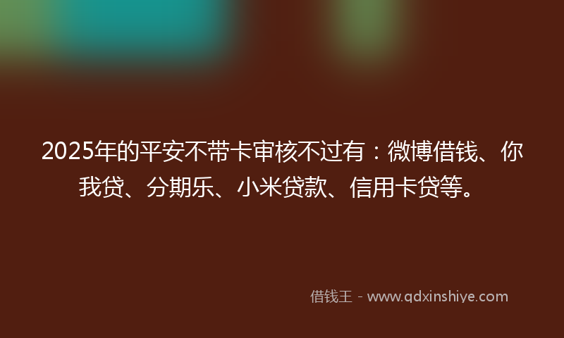2025年的平安不带卡审核不过有：微博借钱、你我贷、分期乐、小米贷款、信用卡贷等。