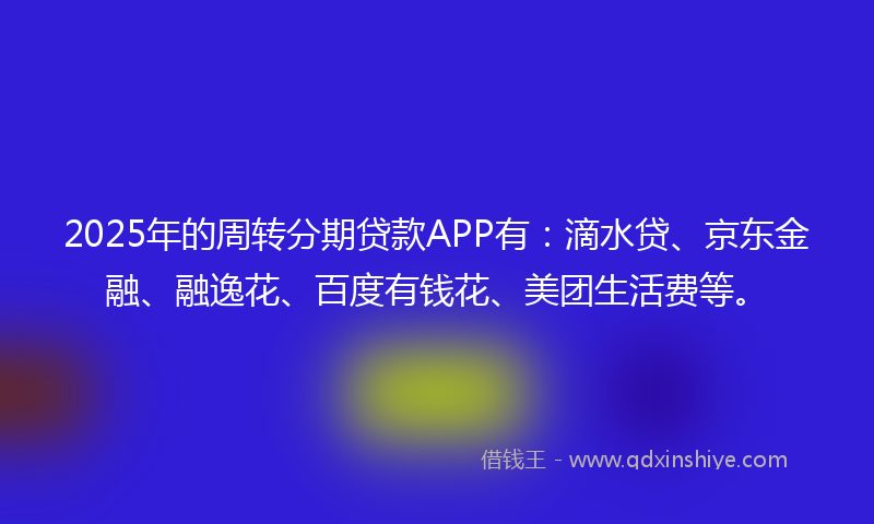 2025年的周转分期贷款APP有：滴水贷、京东金融、融逸花、百度有钱花、美团生活费等。