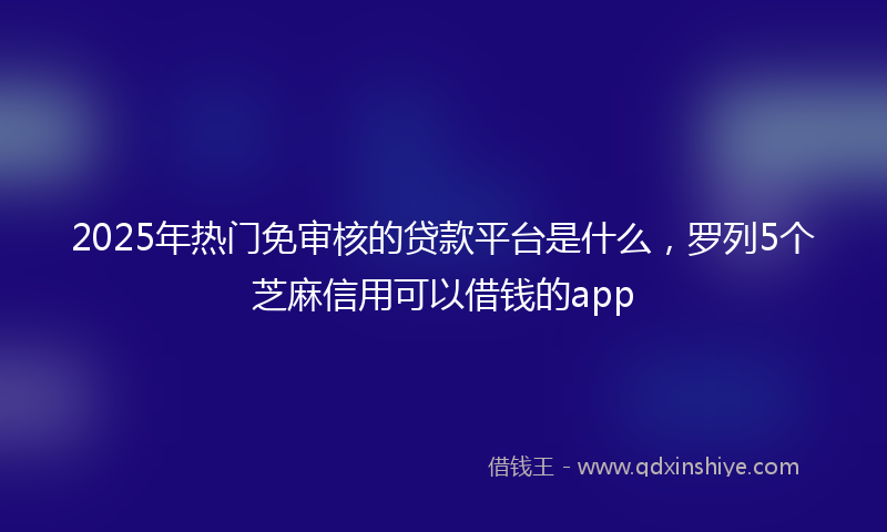 2025年热门免审核的贷款平台是什么，罗列5个芝麻信用可以借钱的app