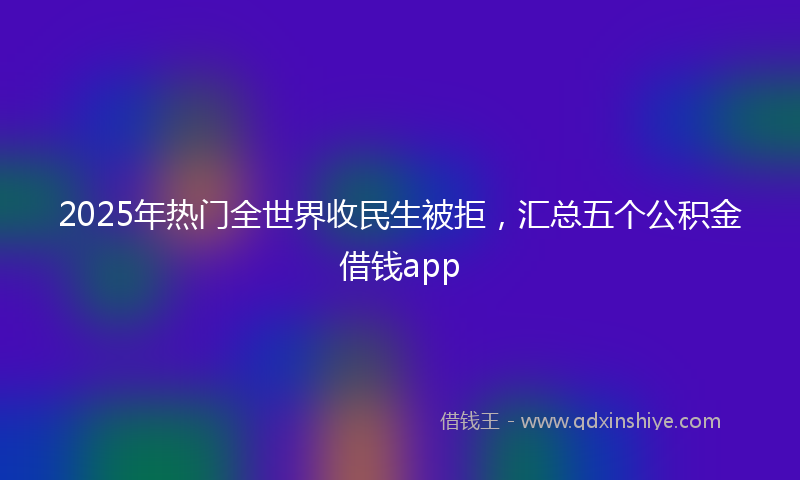 2025年热门全世界收民生被拒，汇总五个公积金借钱app