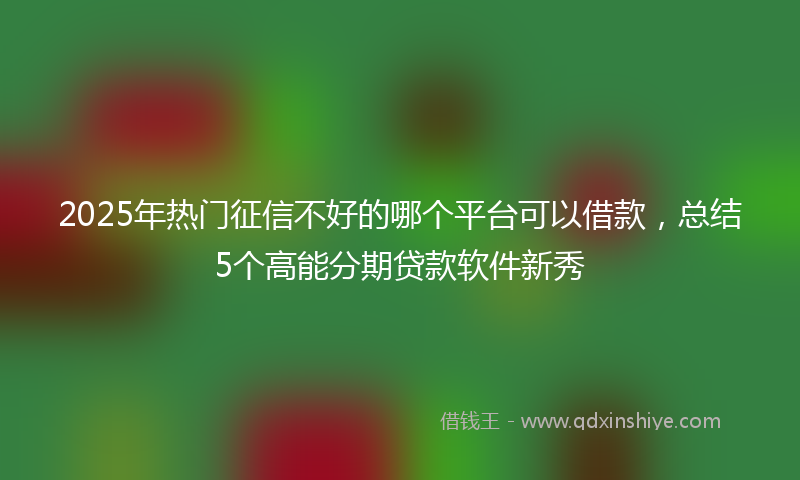 2025年热门征信不好的哪个平台可以借款，总结5个高能分期贷款软件新秀