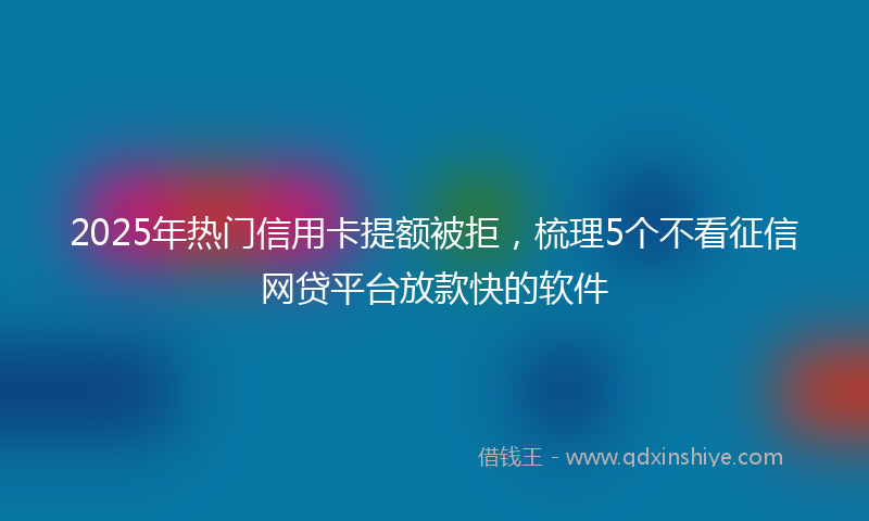 2025年热门信用卡提额被拒，梳理5个不看征信网贷平台放款快的软件