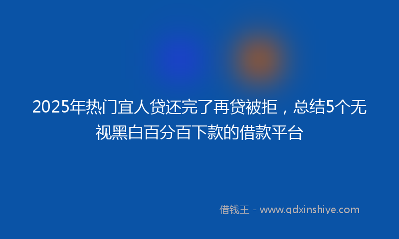 2025年热门宜人贷还完了再贷被拒，总结5个无视黑白百分百下款的借款平台