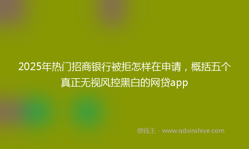 2025年热门招商银行被拒怎样在申请，概括五个真正无视风控黑白的网贷app
