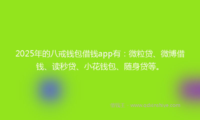 2025年的八戒钱包借钱app有：微粒贷、微博借钱、读秒贷、小花钱包、随身贷等。