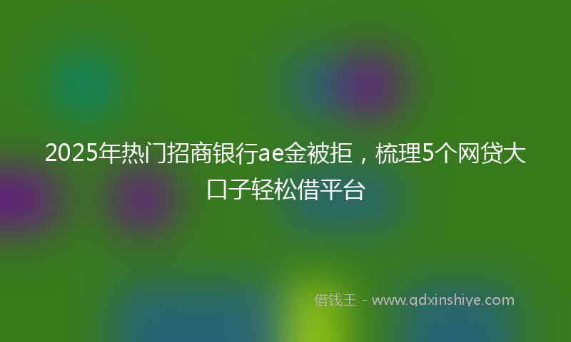 2025年热门招商银行ae金被拒，梳理5个网贷大口子轻松借平台