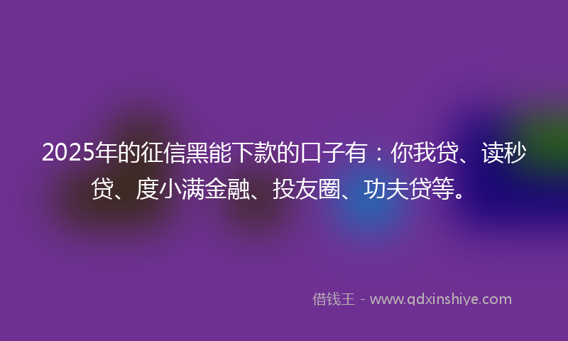 2025年的征信黑能下款的口子有：你我贷、读秒贷、度小满金融、投友圈、功夫贷等。