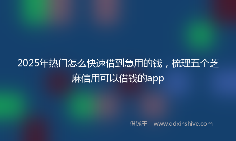 2025年热门怎么快速借到急用的钱，梳理五个芝麻信用可以借钱的app