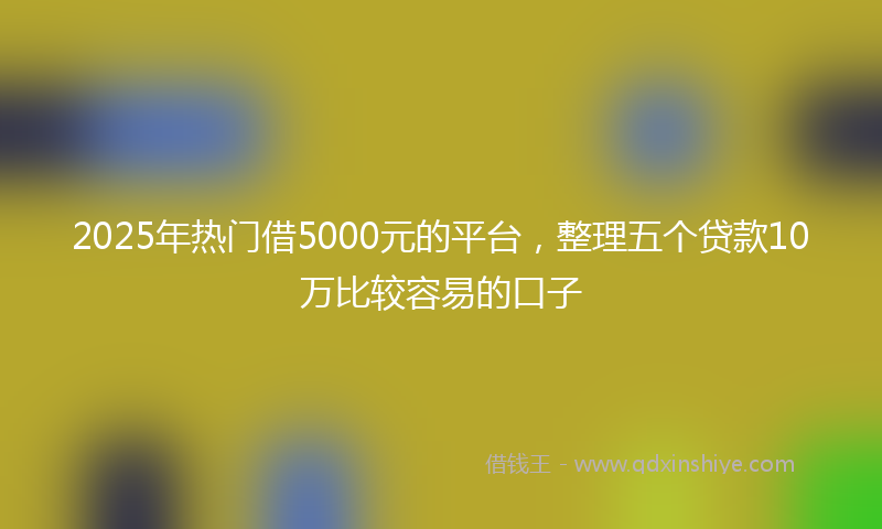 2025年热门借5000元的平台，整理五个贷款10万比较容易的口子