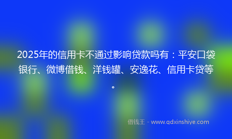 2025年的信用卡不通过影响贷款吗有：平安口袋银行、微博借钱、洋钱罐、安逸花、信用卡贷等。