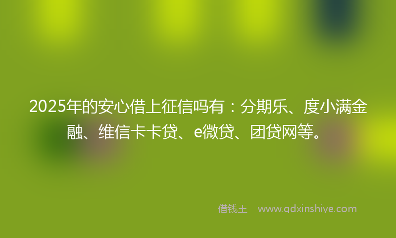 2025年的安心借上征信吗有：分期乐、度小满金融、维信卡卡贷、e微贷、团贷网等。