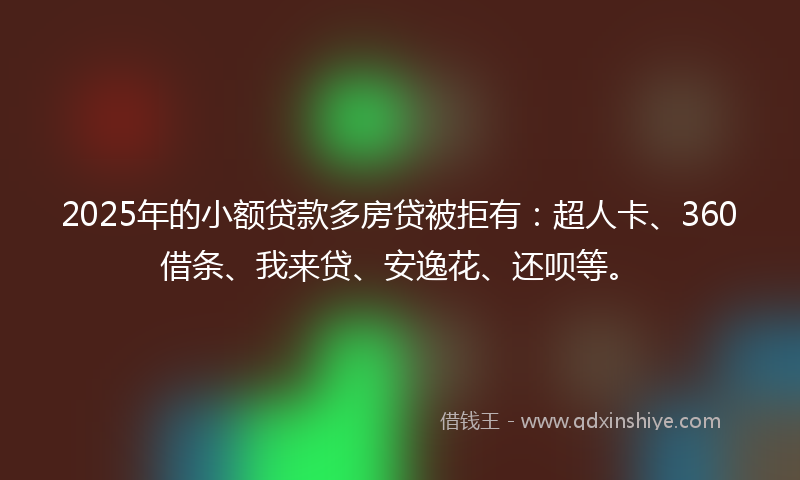 2025年的小额贷款多房贷被拒有：超人卡、360借条、我来贷、安逸花、还呗等。