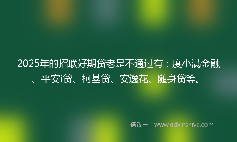 2025年的招联好期贷老是不通过有：度小满金融、平安i贷、柯基贷、安逸花、随身贷等。