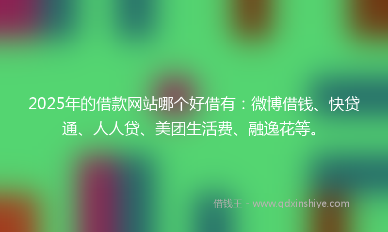 2025年的借款网站哪个好借有：微博借钱、快贷通、人人贷、美团生活费、融逸花等。
