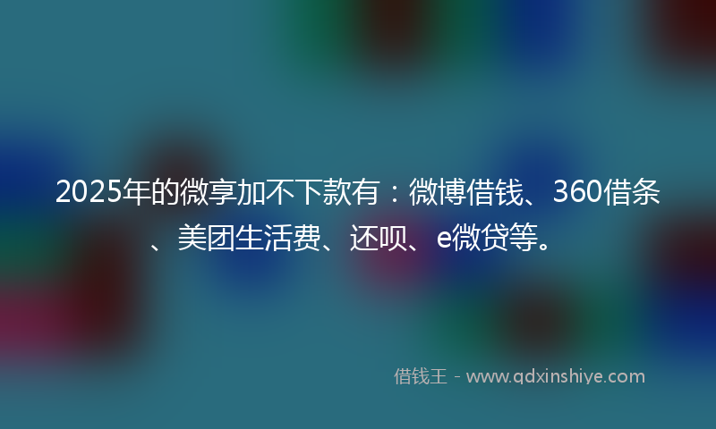 2025年的微享加不下款有：微博借钱、360借条、美团生活费、还呗、e微贷等。