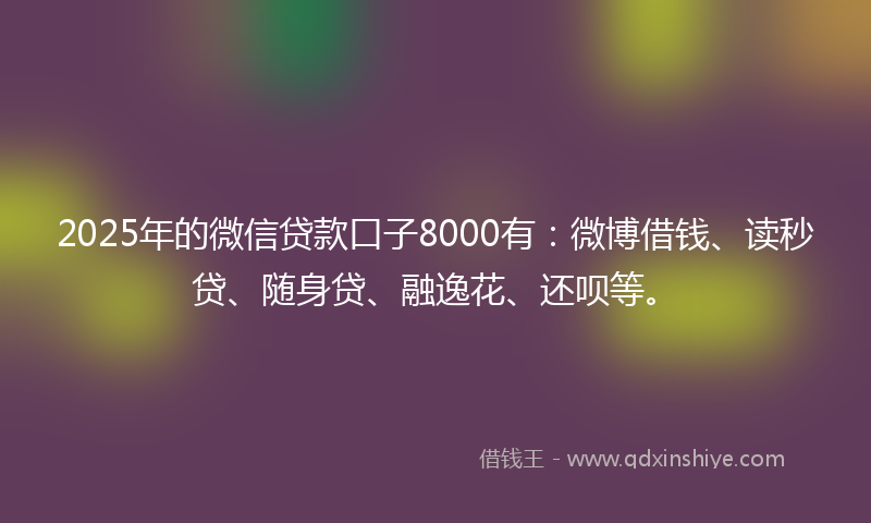 2025年的微信贷款口子8000有：微博借钱、读秒贷、随身贷、融逸花、还呗等。