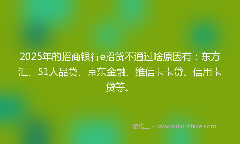 2025年的招商银行e招贷不通过啥原因有：东方汇、51人品贷、京东金融、维信卡卡贷、信用卡贷等。