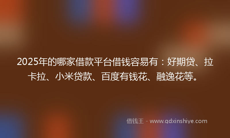 2025年的哪家借款平台借钱容易有：好期贷、拉卡拉、小米贷款、百度有钱花、融逸花等。
