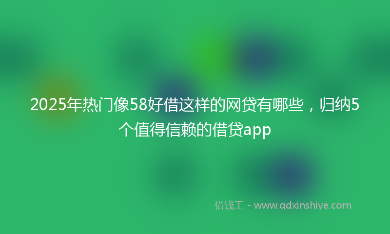 2025年热门像58好借这样的网贷有哪些，归纳5个值得信赖的借贷app