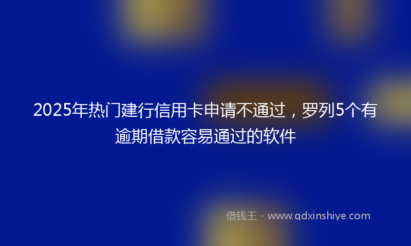 2025年热门建行信用卡申请不通过，罗列5个有逾期借款容易通过的软件