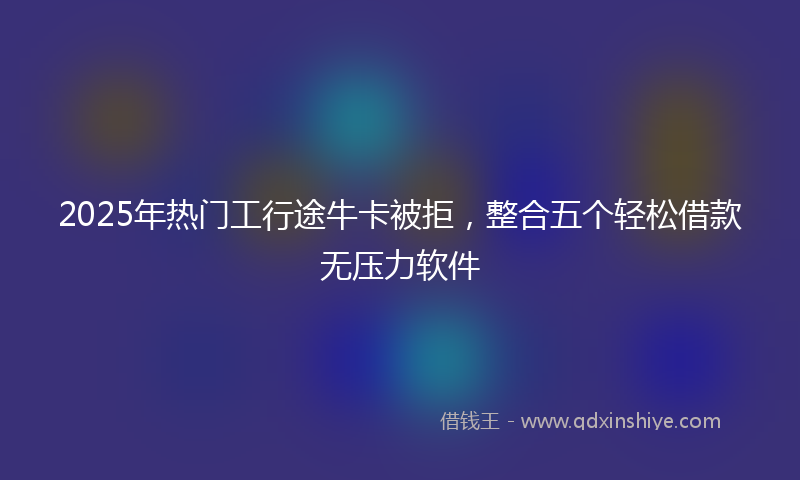 2025年热门工行途牛卡被拒，整合五个轻松借款无压力软件