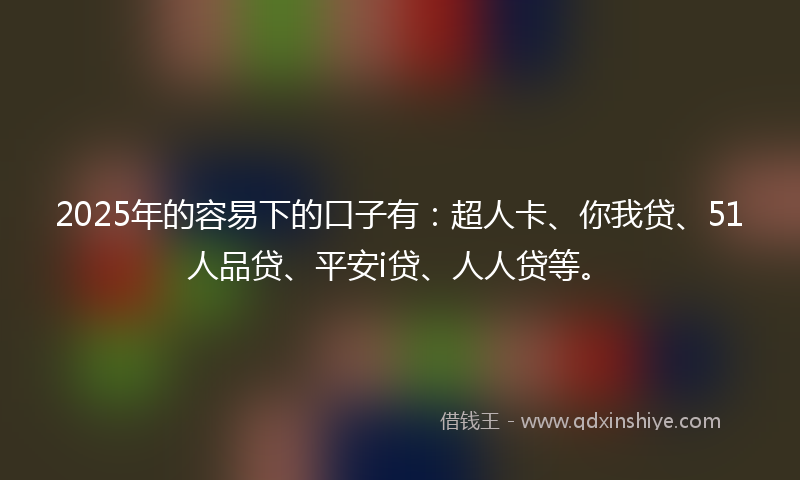 2025年的容易下的口子有：超人卡、你我贷、51人品贷、平安i贷、人人贷等。