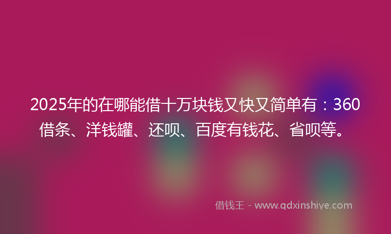 2025年的在哪能借十万块钱又快又简单有：360借条、洋钱罐、还呗、百度有钱花、省呗等。