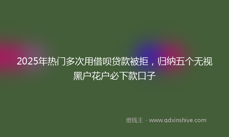 2025年热门多次用借呗贷款被拒，归纳五个无视黑户花户必下款口子