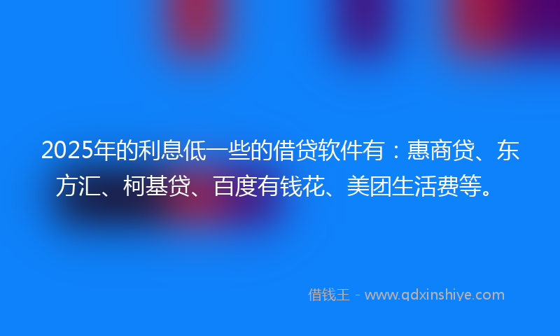 2025年的利息低一些的借贷软件有：惠商贷、东方汇、柯基贷、百度有钱花、美团生活费等。