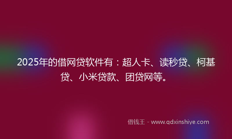 2025年的借网贷软件有：超人卡、读秒贷、柯基贷、小米贷款、团贷网等。