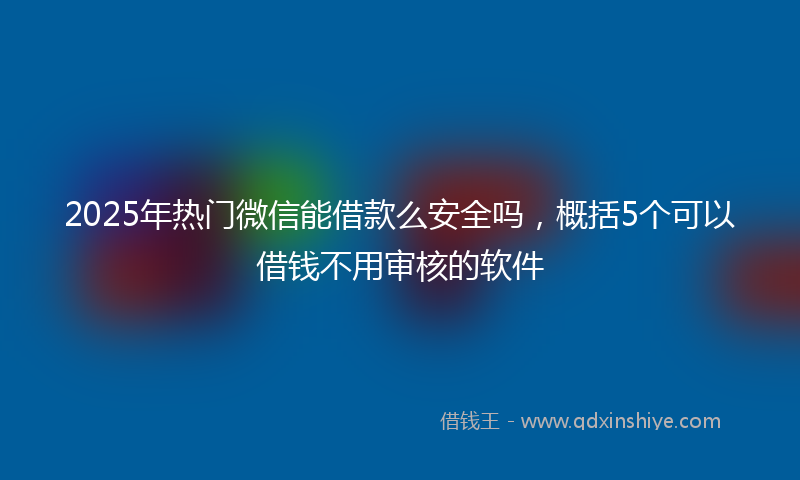 2025年热门微信能借款么安全吗，概括5个可以借钱不用审核的软件
