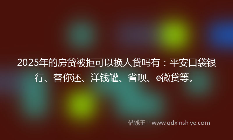 2025年的房贷被拒可以换人贷吗有：平安口袋银行、替你还、洋钱罐、省呗、e微贷等。