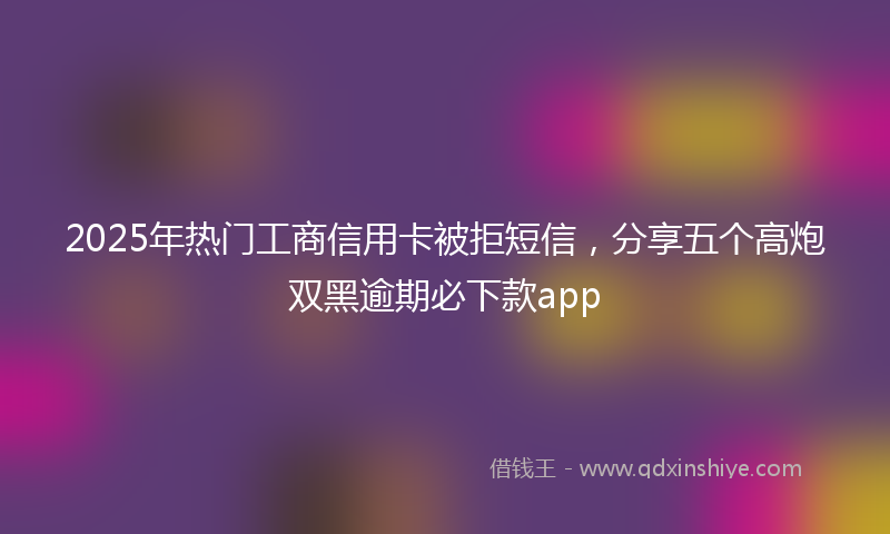 2025年热门工商信用卡被拒短信，分享五个高炮双黑逾期必下款app