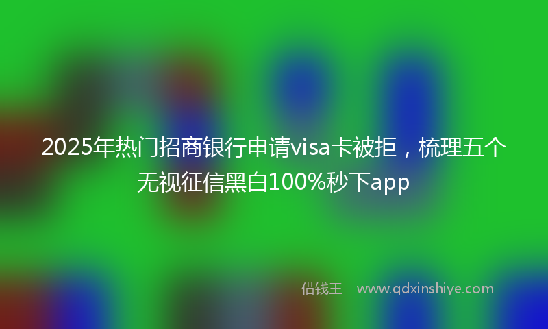 2025年热门招商银行申请visa卡被拒，梳理五个无视征信黑白100%秒下app