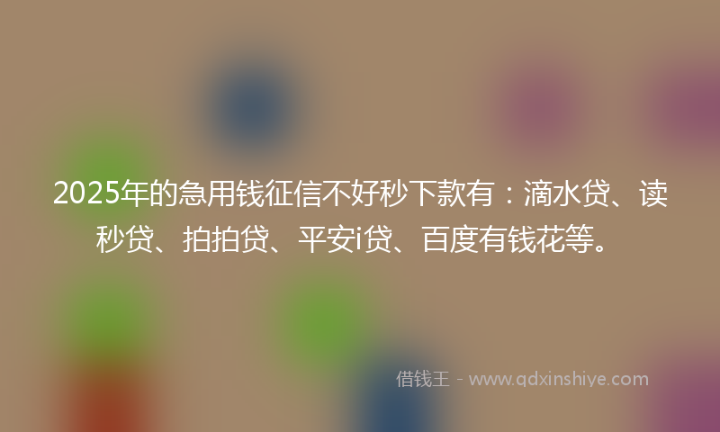 2025年的急用钱征信不好秒下款有：滴水贷、读秒贷、拍拍贷、平安i贷、百度有钱花等。