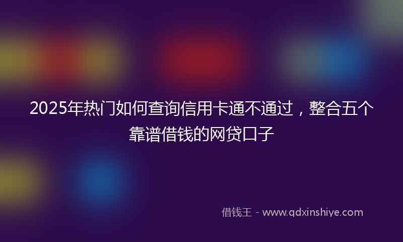 2025年热门如何查询信用卡通不通过，整合五个靠谱借钱的网贷口子