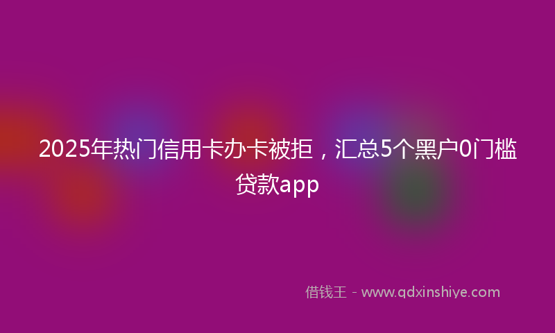 2025年热门信用卡办卡被拒，汇总5个黑户0门槛贷款app