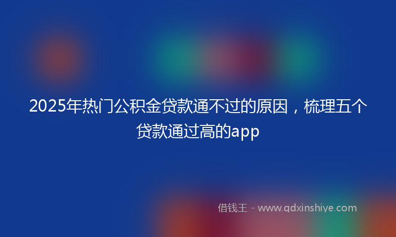 2025年热门公积金贷款通不过的原因，梳理五个贷款通过高的app