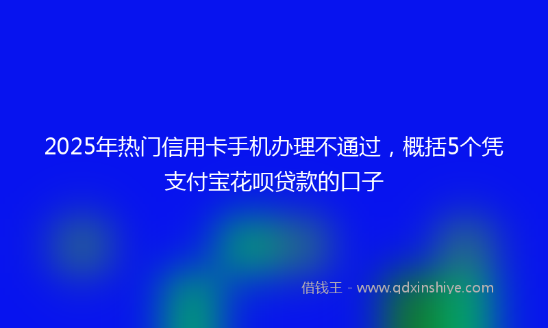 2025年热门信用卡手机办理不通过，概括5个凭支付宝花呗贷款的口子