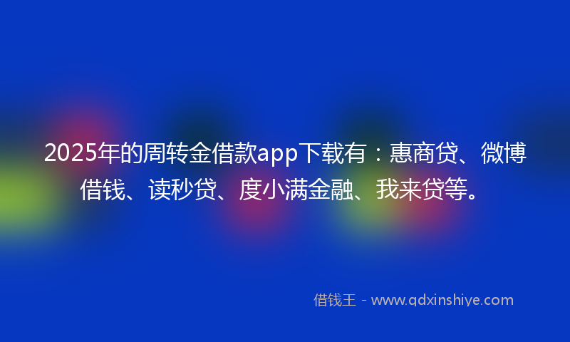 2025年的周转金借款app下载有：惠商贷、微博借钱、读秒贷、度小满金融、我来贷等。