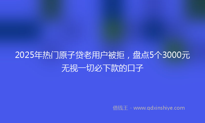 2025年热门原子贷老用户被拒，盘点5个3000元无视一切必下款的口子