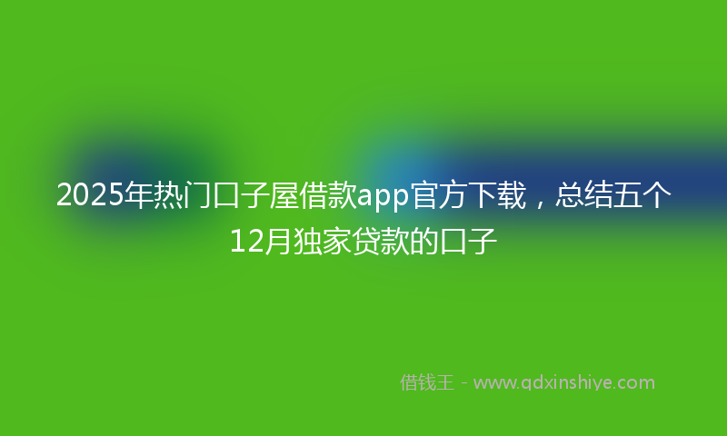2025年热门口子屋借款app官方下载，总结五个12月独家贷款的口子
