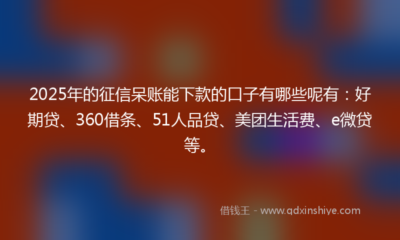 2025年的征信呆账能下款的口子有哪些呢有：好期贷、360借条、51人品贷、美团生活费、e微贷等。