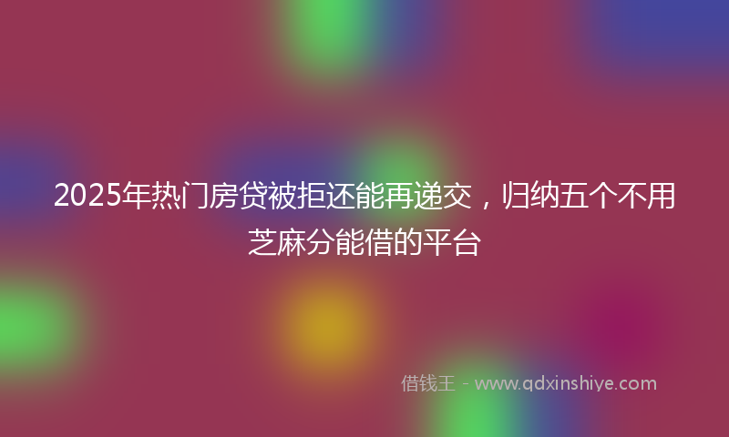 2025年热门房贷被拒还能再递交，归纳五个不用芝麻分能借的平台