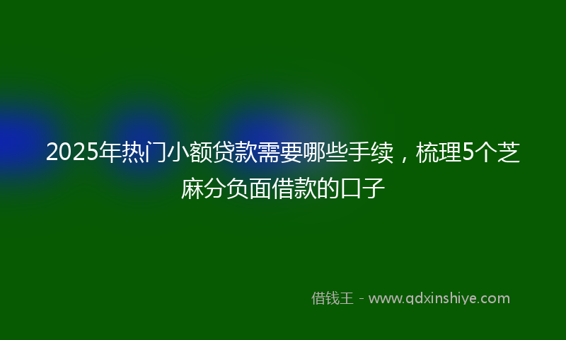 2025年热门小额贷款需要哪些手续，梳理5个芝麻分负面借款的口子