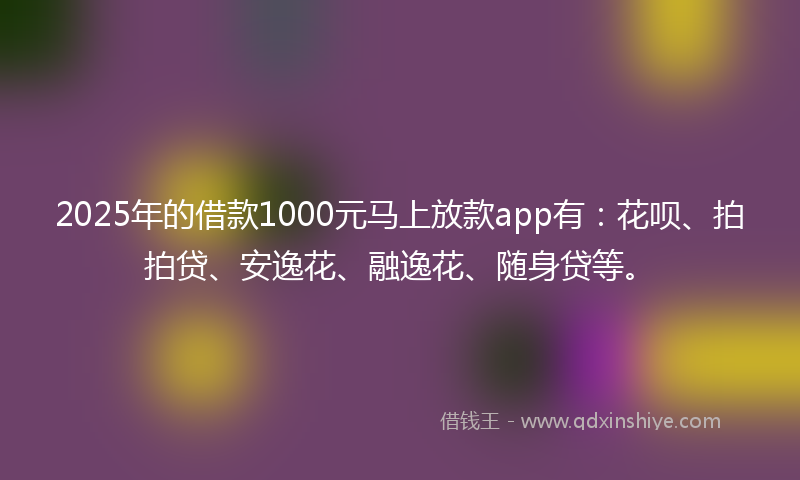 2025年的借款1000元马上放款app有：花呗、拍拍贷、安逸花、融逸花、随身贷等。
